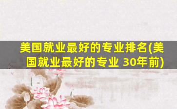 美国就业最好的专业排名(美国就业最好的专业 30年前)